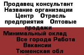 Продавец-консультант › Название организации ­ Центр › Отрасль предприятия ­ Оптовые продажи › Минимальный оклад ­ 20 000 - Все города Работа » Вакансии   . Тюменская обл.,Тюмень г.